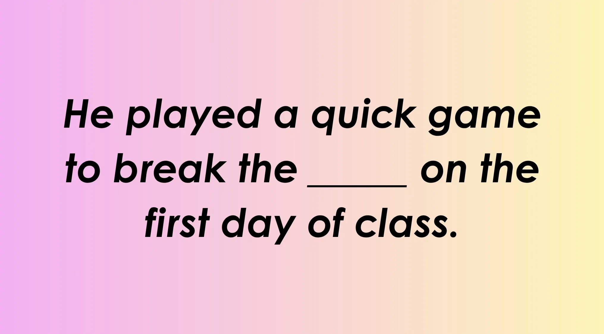 Finish the idiom: He played a quick game to break the _______ on the first day of class. Complete the English saying.
