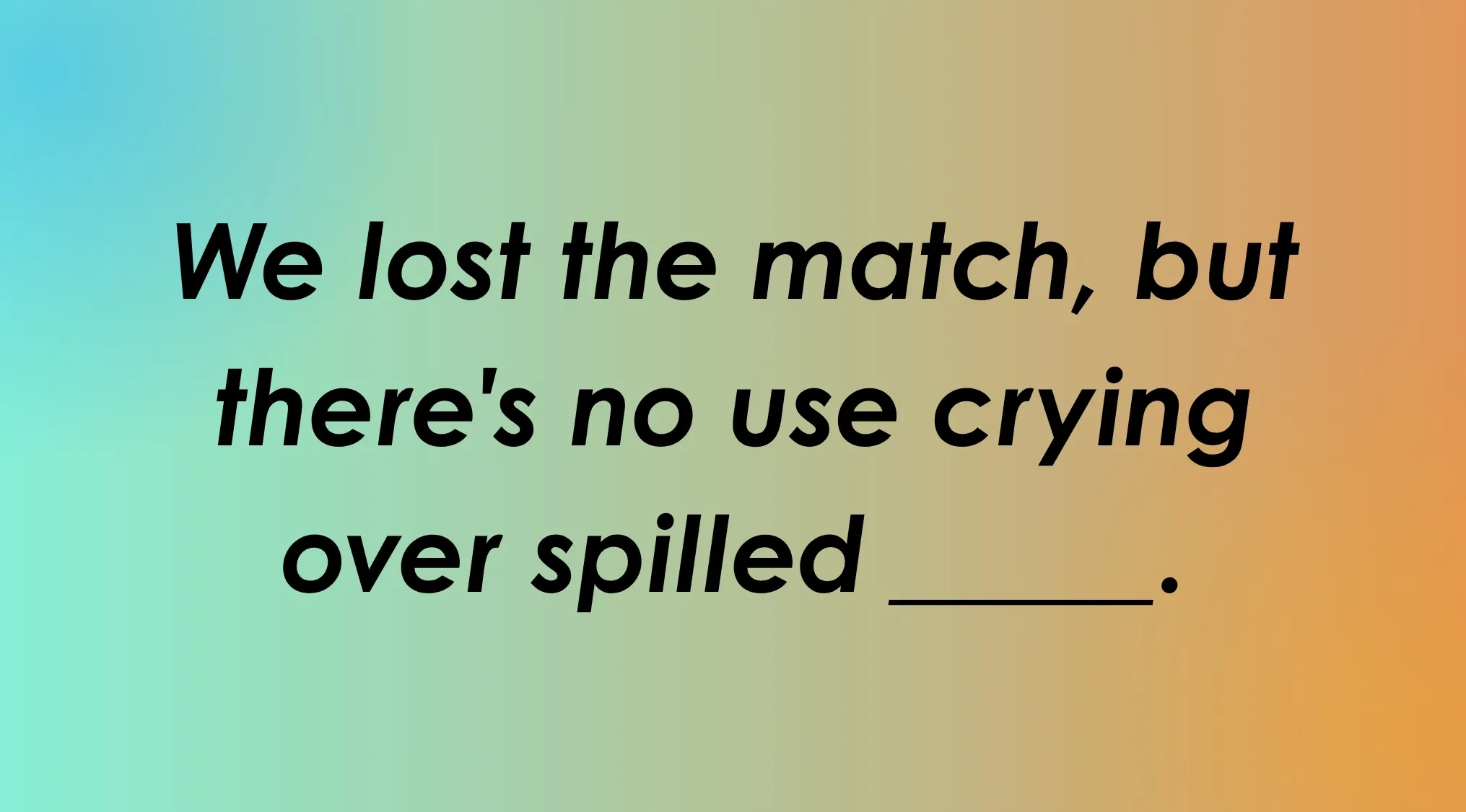 Finish the idiom: We lost the match, but there's no use crying over spilled ____.