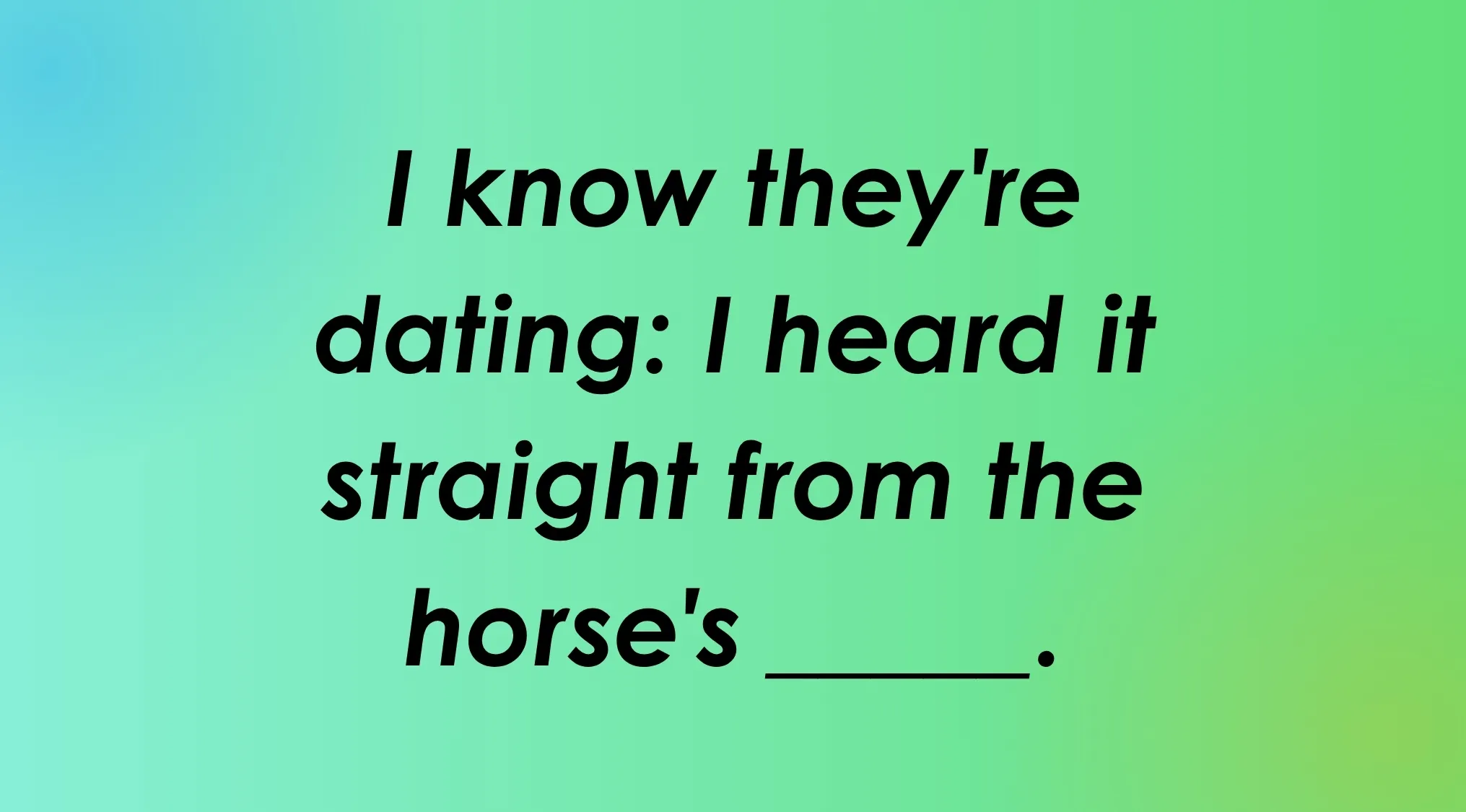 Finish the idiom: I know they're dating: I heard it straight from the horse's ____.