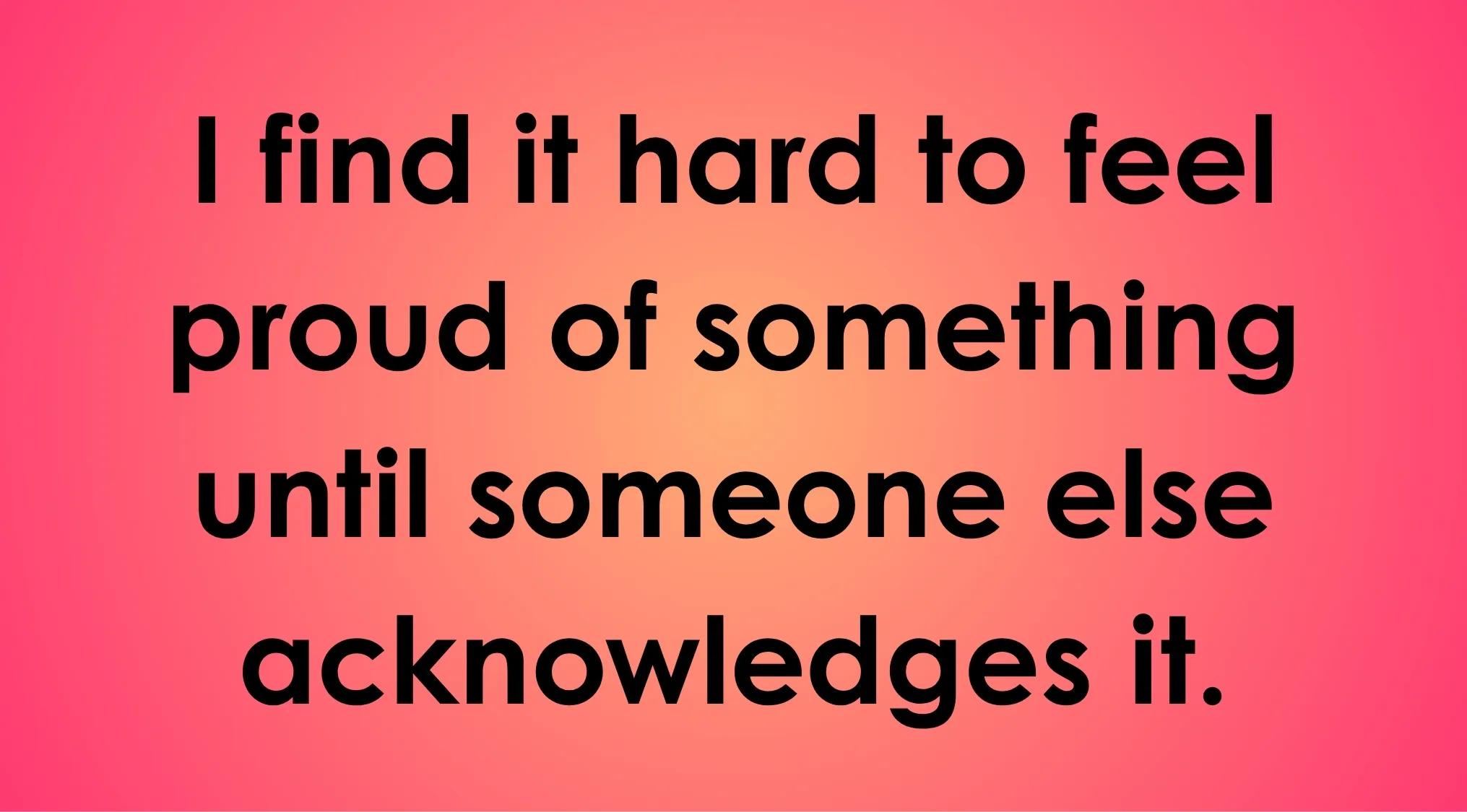 Text reads: I find it hard to feel proud of something until someone else acknowledges it, relating to validation.