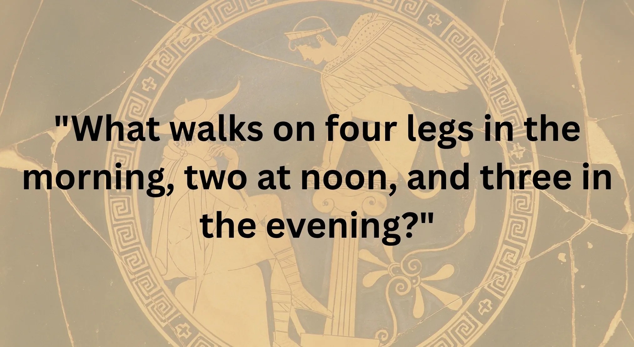 Greek Mythology riddle from the Sphinx, posed over ancient art. Text states, What walks on four legs in the morning, two at noon, and three in the evening?