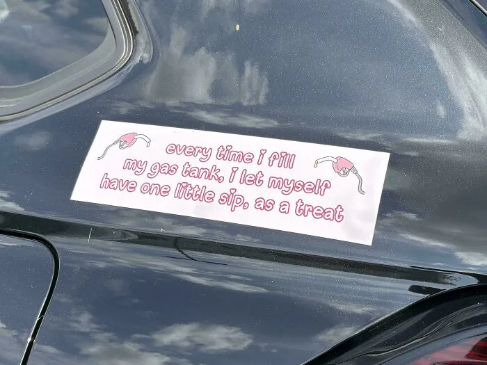 Unfiltered bumper sticker on a car reading every time i fill my gas tank, i let myself have one little sip, as a treat.