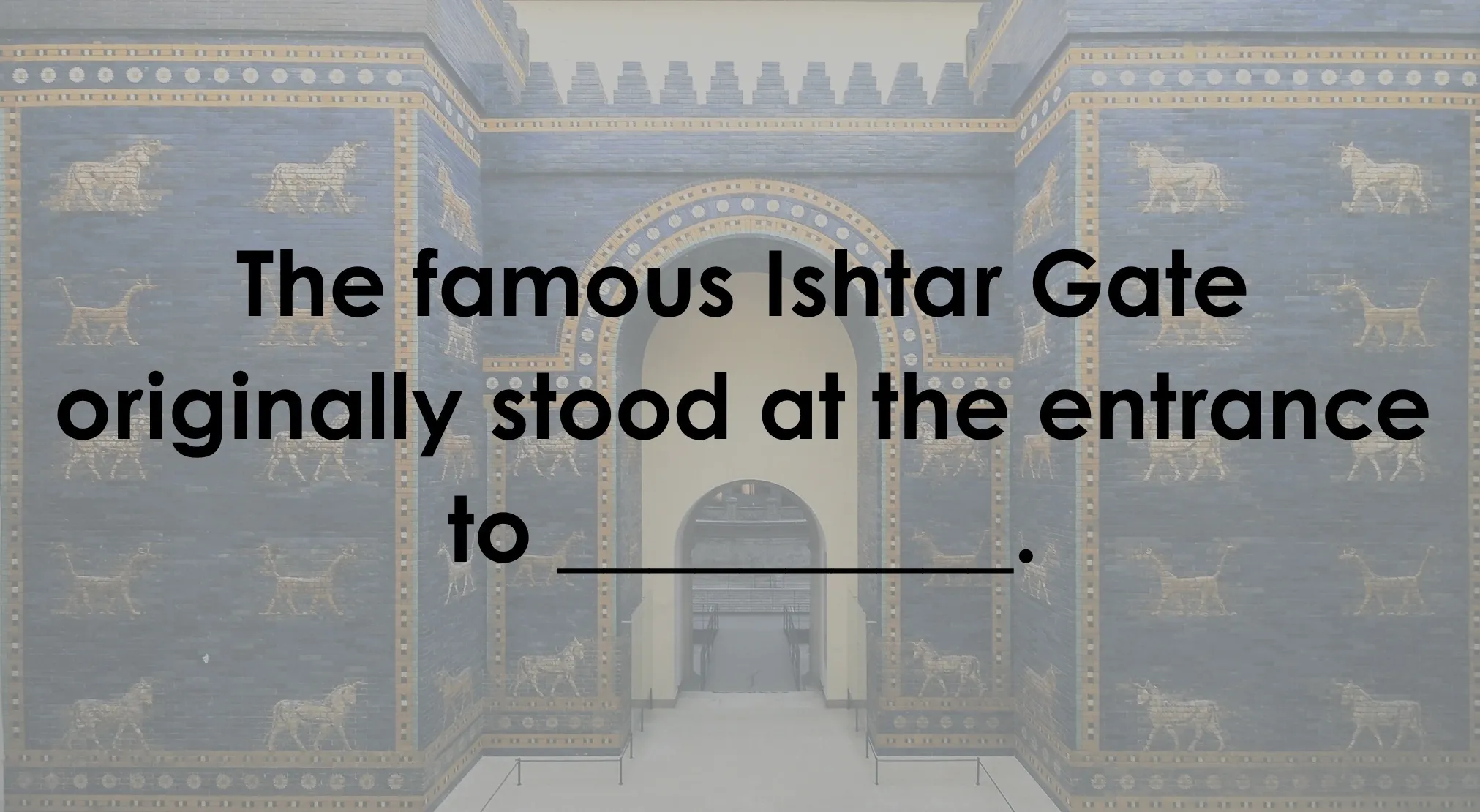 Ancient Civilizations quiz question: The Ishtar Gate stood at the entrance to _____, displayed against its blue tiled background.