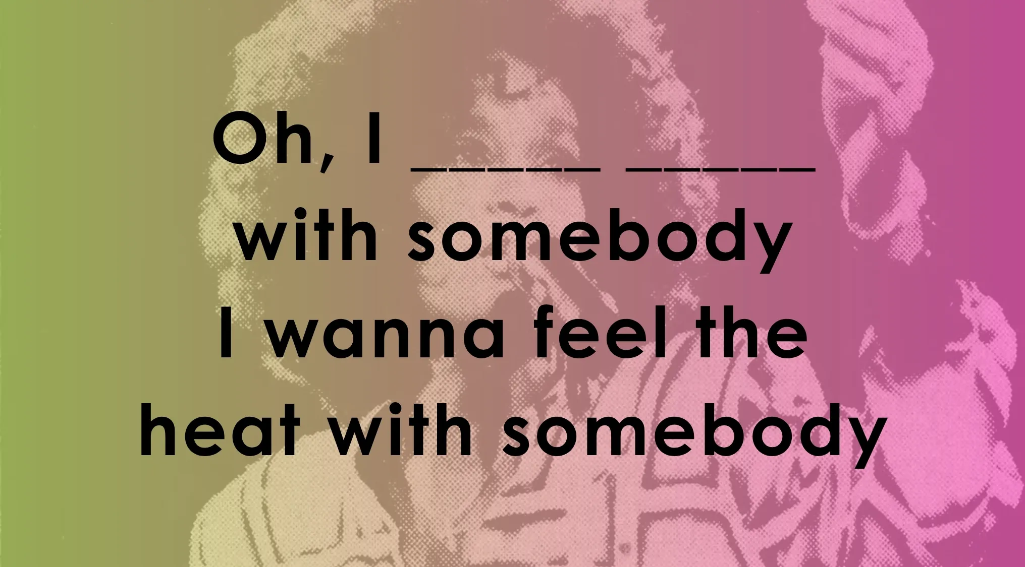 Test your music lyrics knowledge by filling in the missing words for this famous song line.