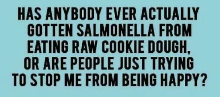 A light blue image with the text: HAS ANYBODY EVER ACTUALLY GOTTEN SALMONELLA FROM EATING RAW COOKIE DOUGH, OR ARE PEOPLE JUST TRYING TO STOP ME FROM BEING HAPPY? This is an honest post.