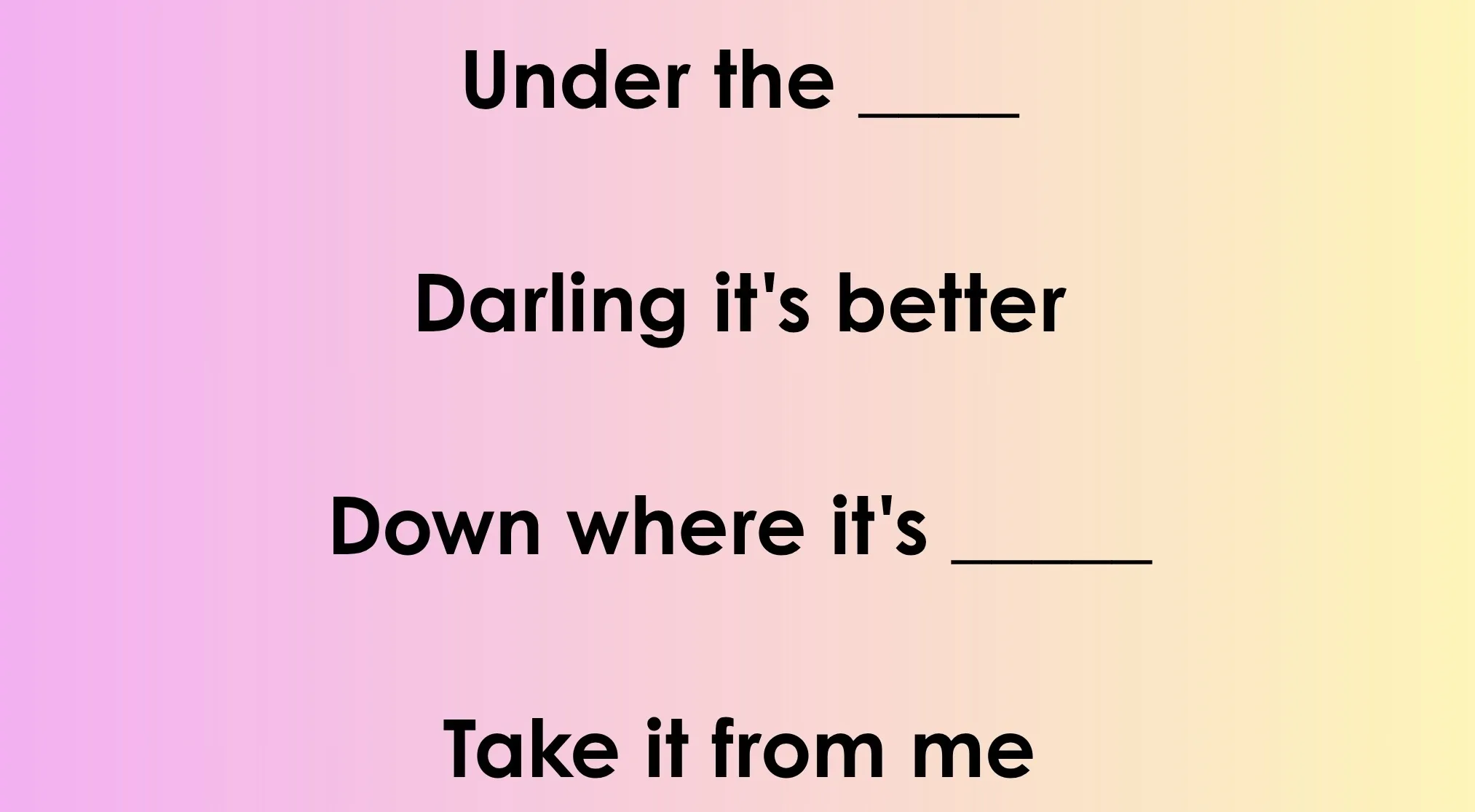 Disney Song Lyrics quiz: Fill in the blanks for the song snippet "Under the ____ Darling it's better Down where it's ____ Take it from me".