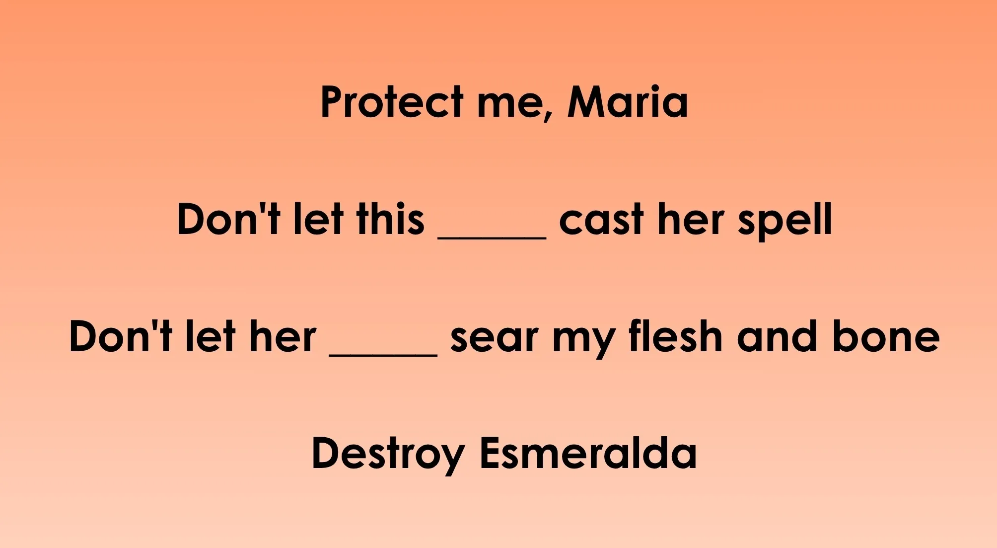 Guess the Disney song lyrics: missing words from Protect me, Maria, Don't let this _____ cast her spell, Don't let her _____ sear my flesh and bone.