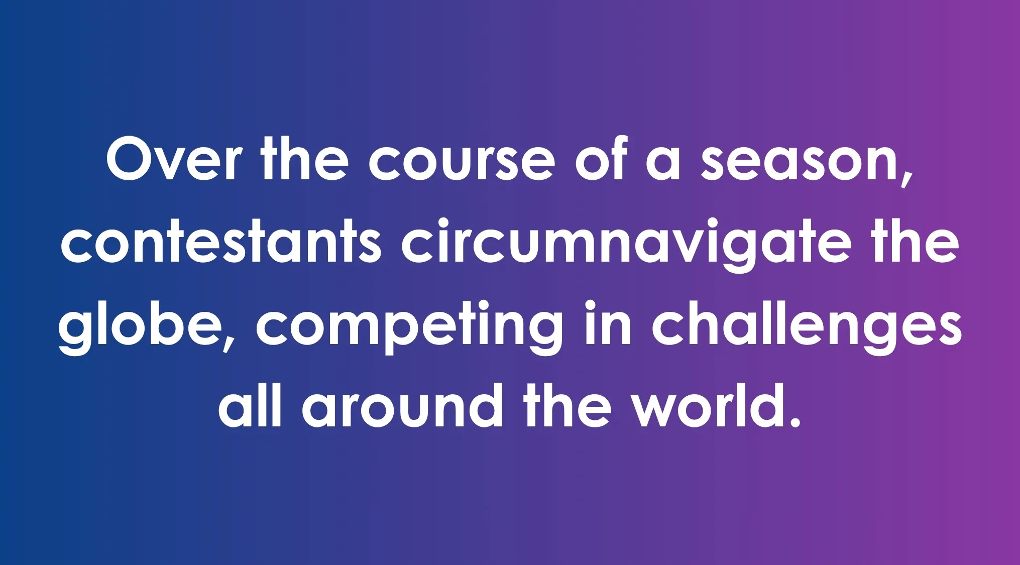 Text reads: Over the course of a season, contestants circumnavigate the globe, competing in challenges all around the world. This image is about reality TV shows.