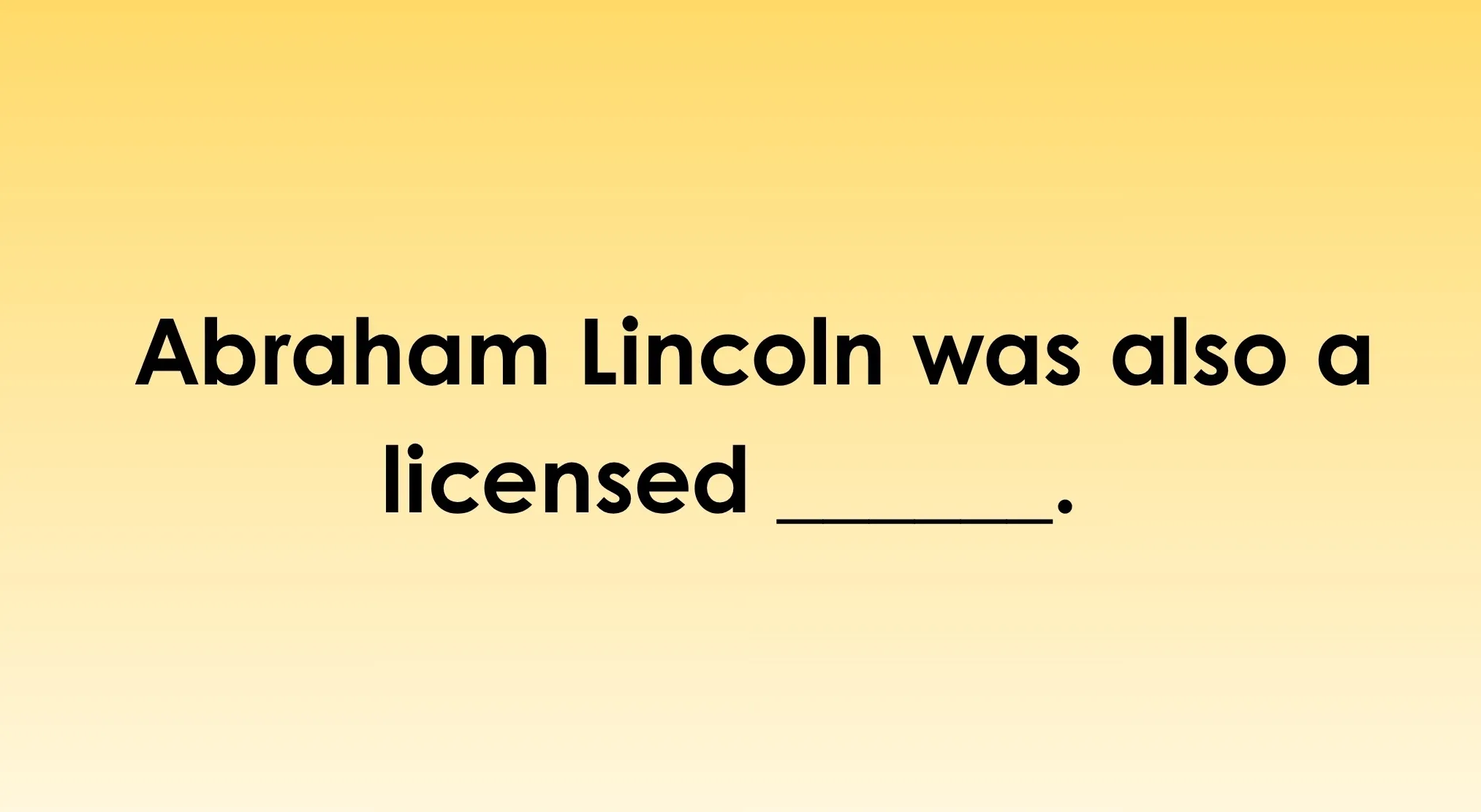 A yellow screen with black text asking to finish the sentence: Abraham Lincoln was also a licensed _____. This is a weird history fact question.