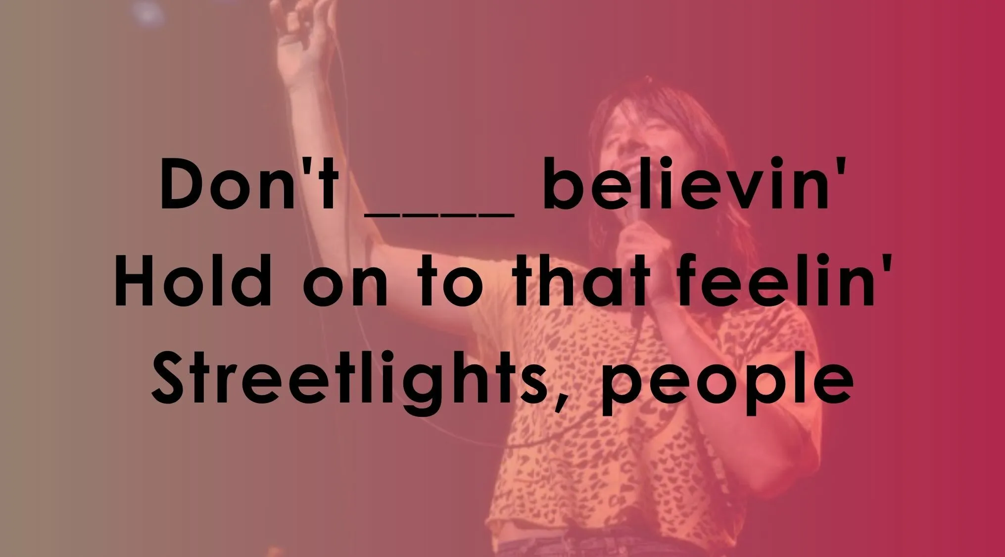 Quiz to complete famous music lyrics from Journey's Don't Stop Believin'.