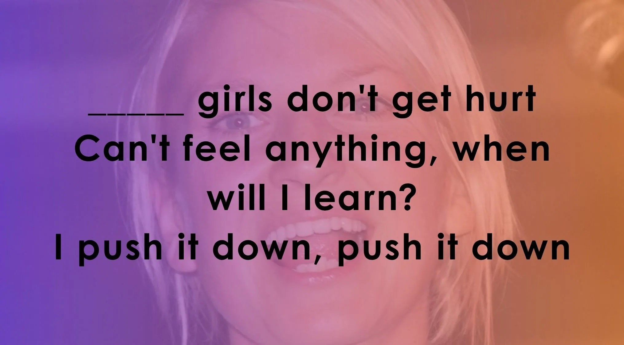 Finish these famous music lyrics: ______ girls don't get hurt. Can't feel anything.
