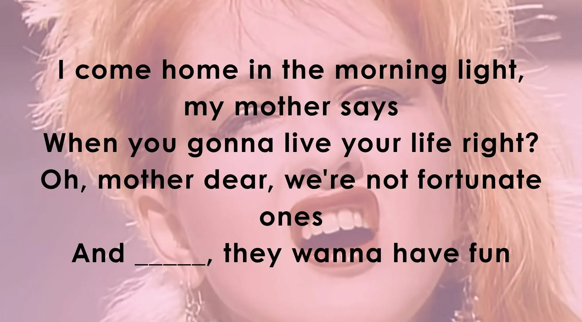 Quiz to fill in blanks of famous music lyrics from Cyndi Lauper's Girls Just Wanna Have Fun.