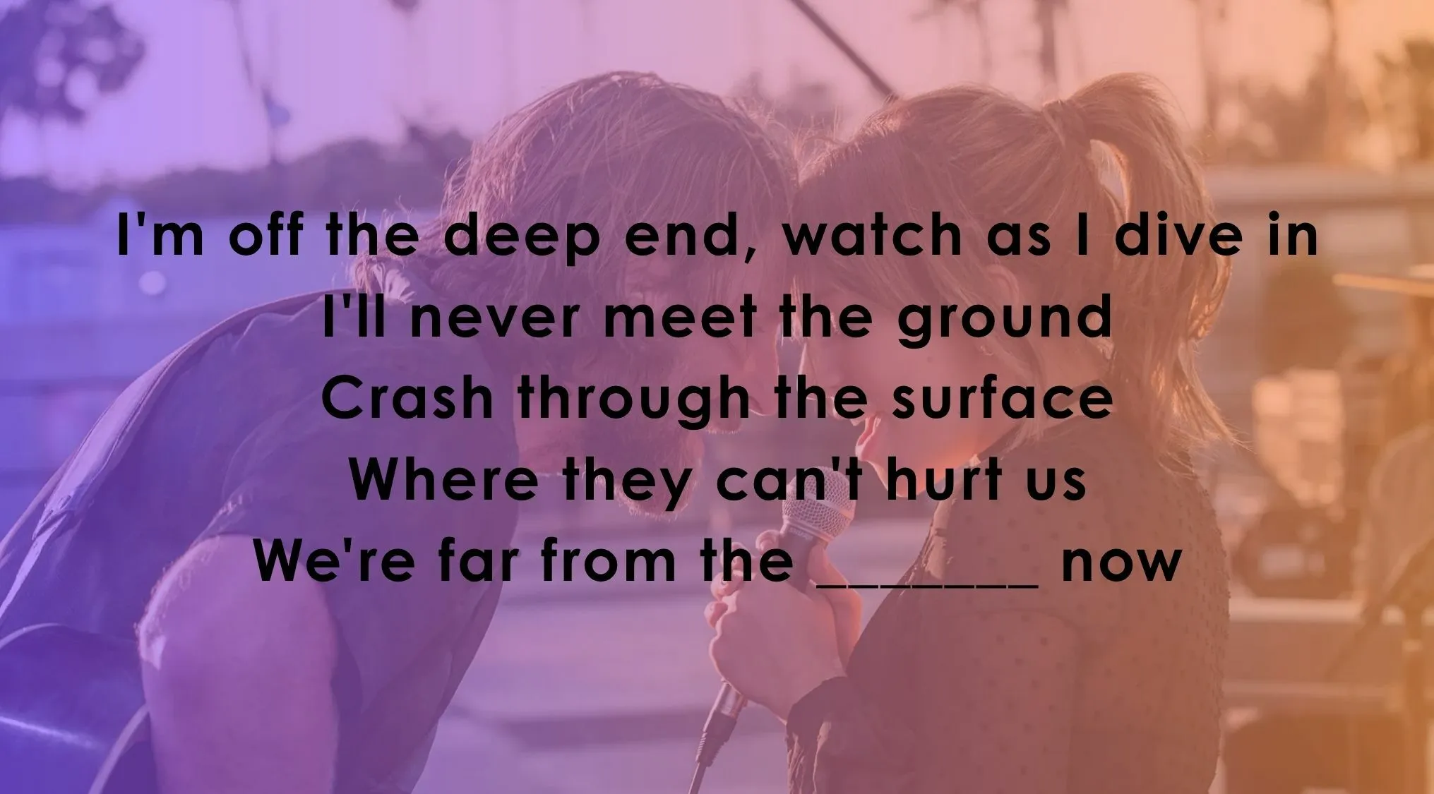 Quiz to finish famous music lyrics from Lady Gaga and Bradley Cooper's Shallow.