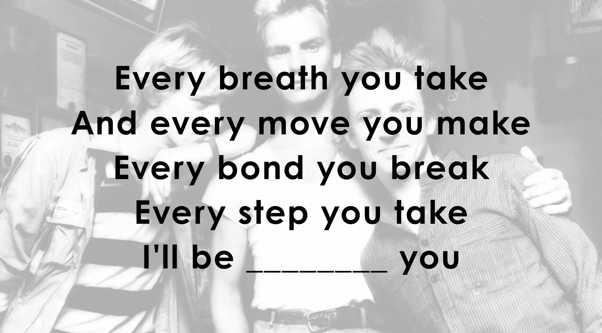 Finish Famous Music Lyrics quiz by completing the missing word to The Police's song, Every Breath You Take.