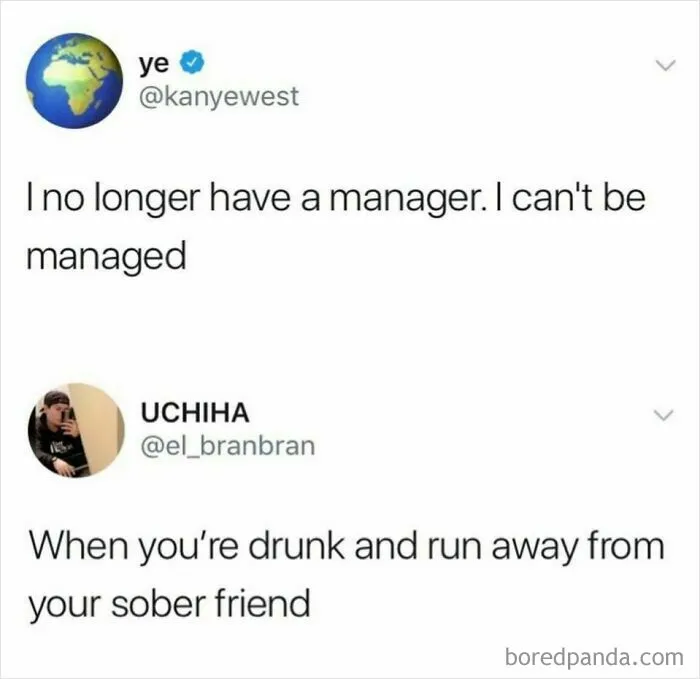Kanye West tweet 'I no longer have a manager. I can't be managed' followed by a humorous reply about being drunk, showing unbelievably stupid logic.