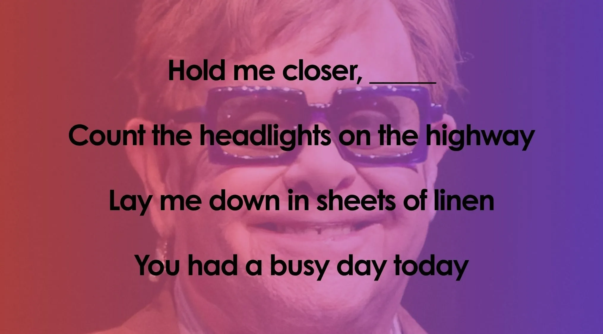 Elton John sings the first line of Hold Me Closer, now finish the lyrics quiz by completing the song.