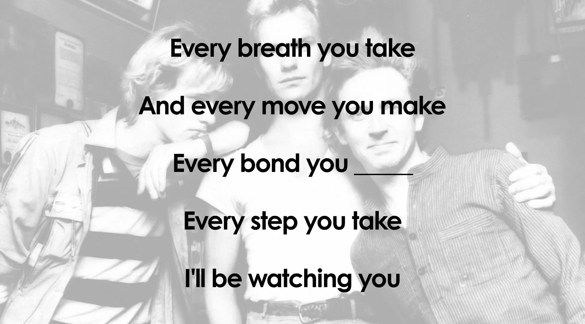 The Police sings the first line of Every Breath You Take, now finish the lyrics quiz by completing the song.