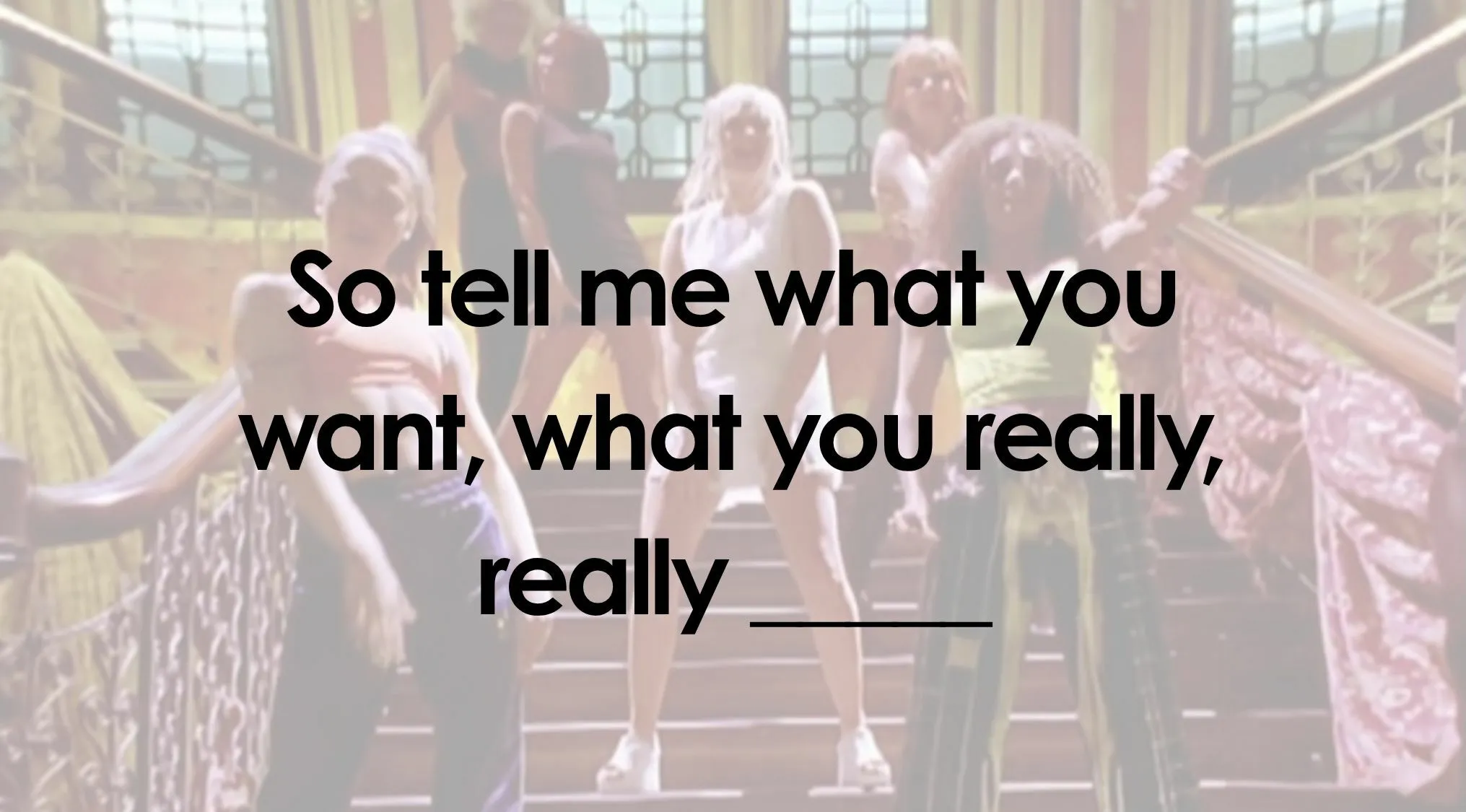 Finish the lyrics quiz: image of Spice Girls with So tell me what you want, what you really, really ____.