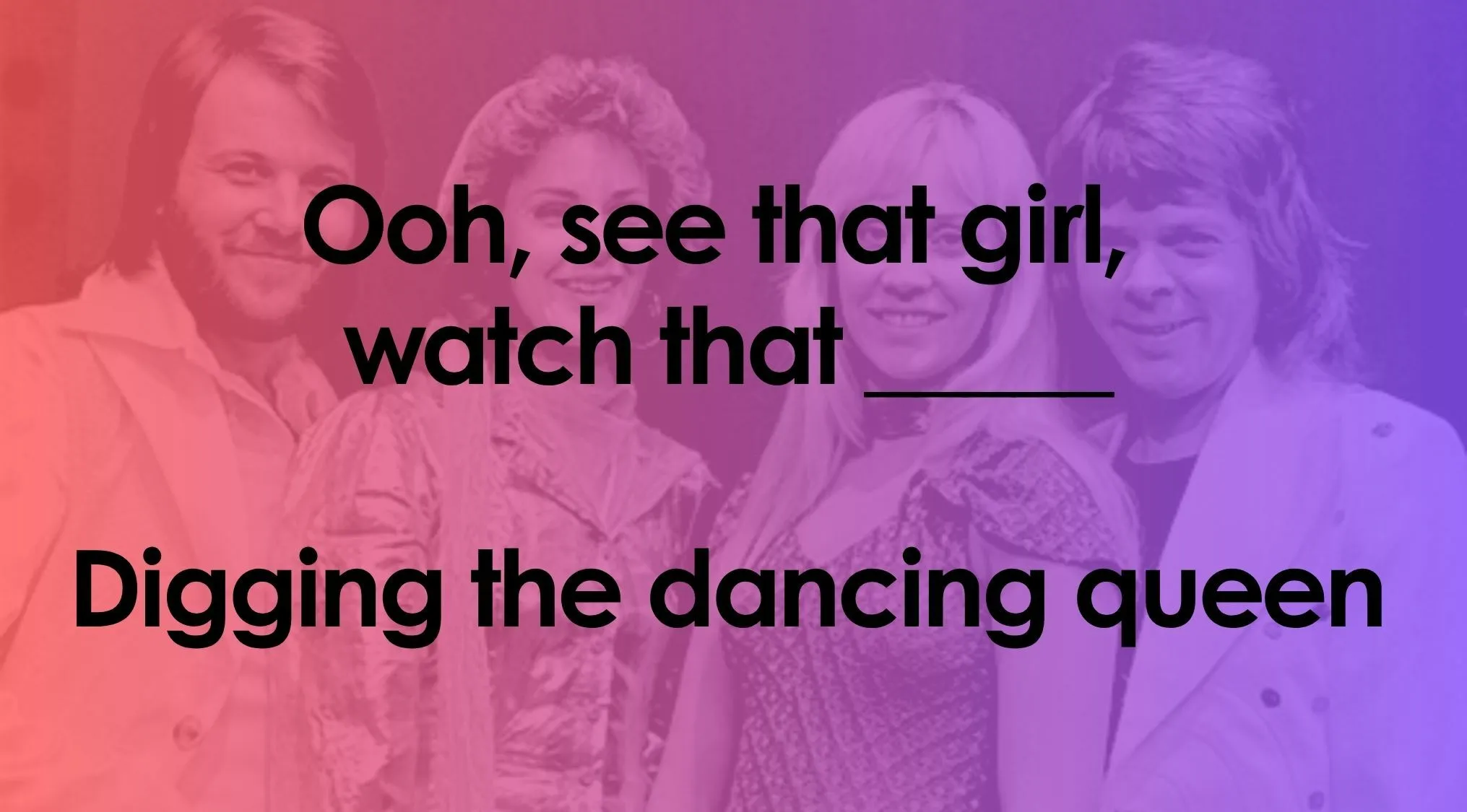 Finish the lyrics quiz: image of ABBA with Ooh, see that girl, watch that ____, Digging the dancing queen.