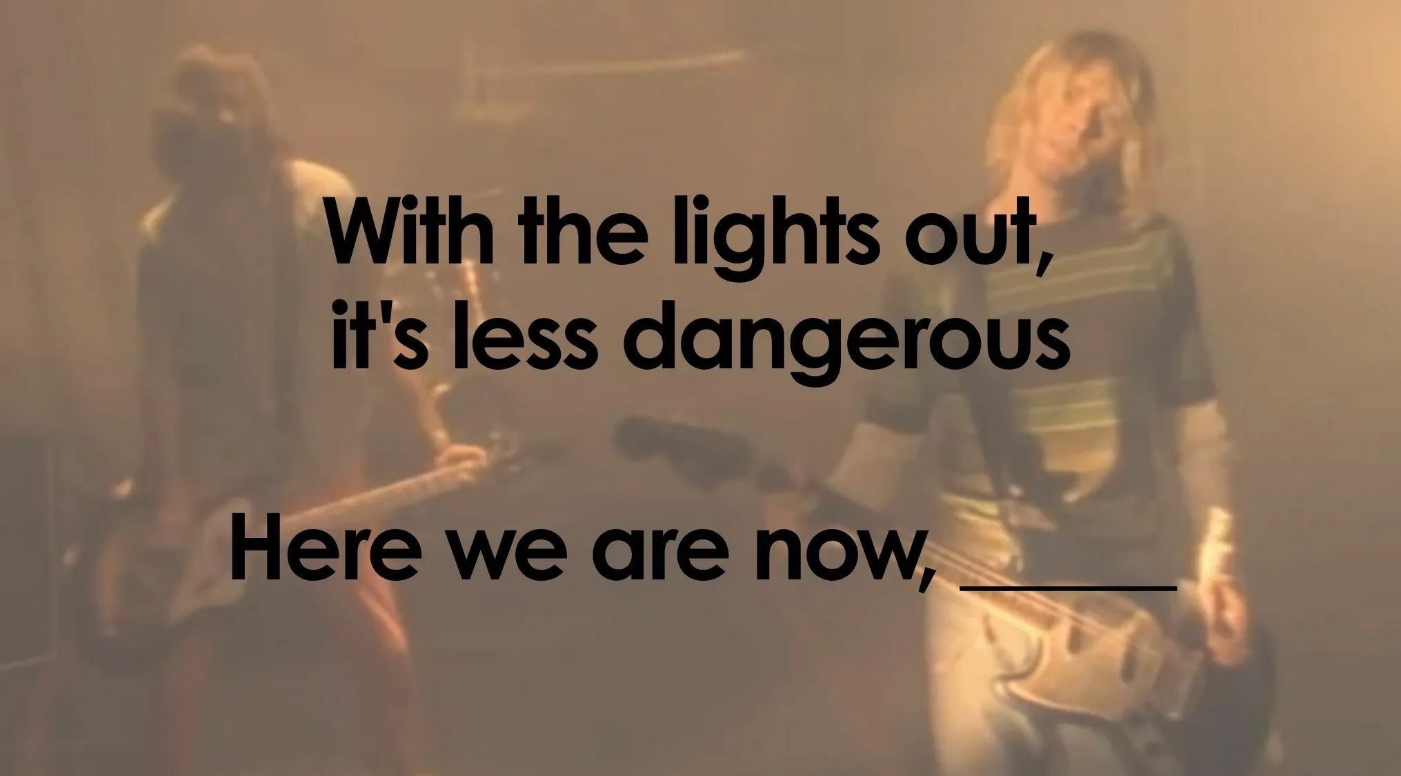 Finish the lyrics quiz: image of Nirvana with With the lights out, it's less dangerous, Here we are now, ____.