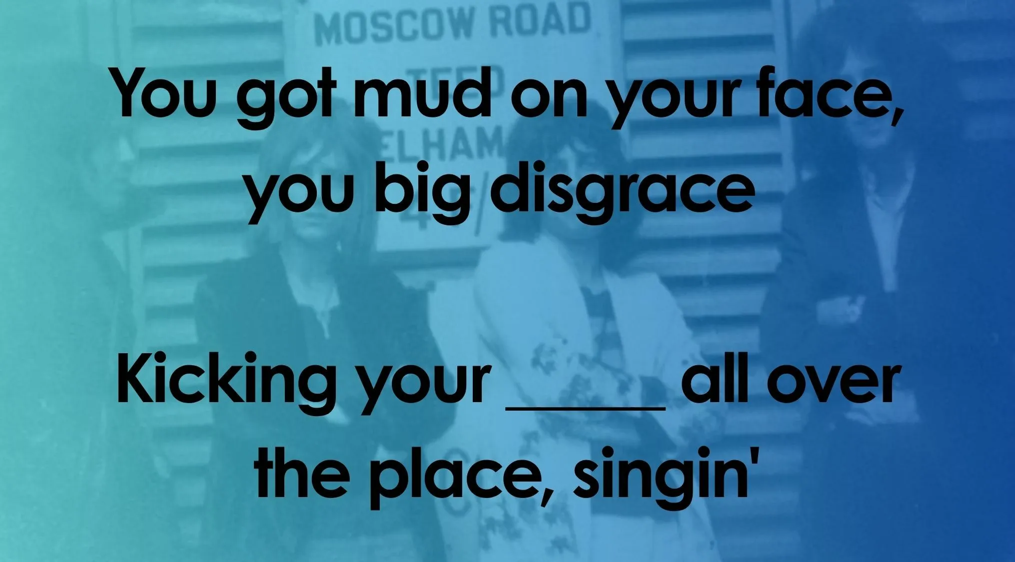Finish the lyrics quiz: image of Queen with You got mud on your face, you big disgrace, Kicking your ____ all over the place, singin'.