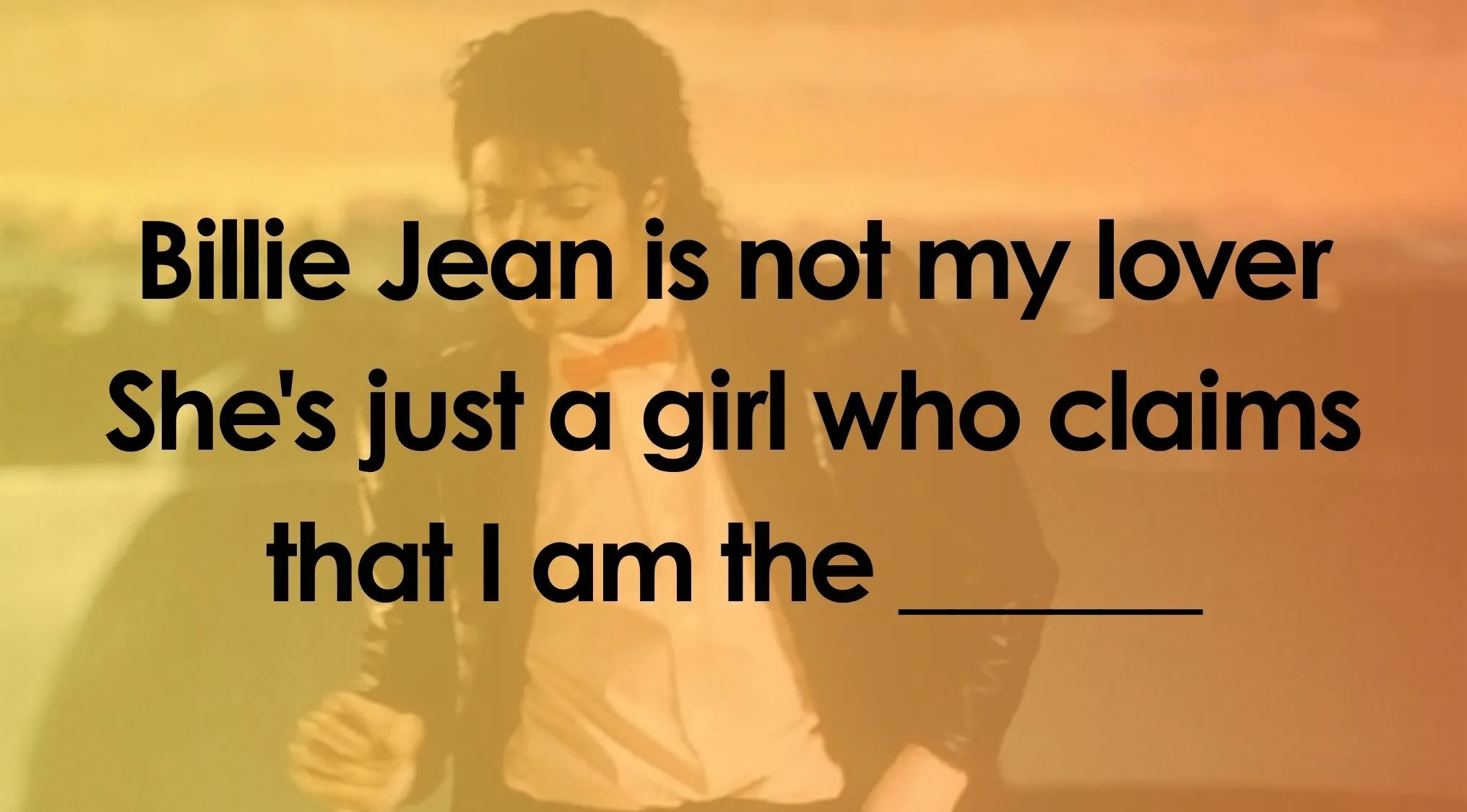 Fifty-Fifty Finish The Lyrics Quiz. Michael Jackson with a blank to complete the lyrics.