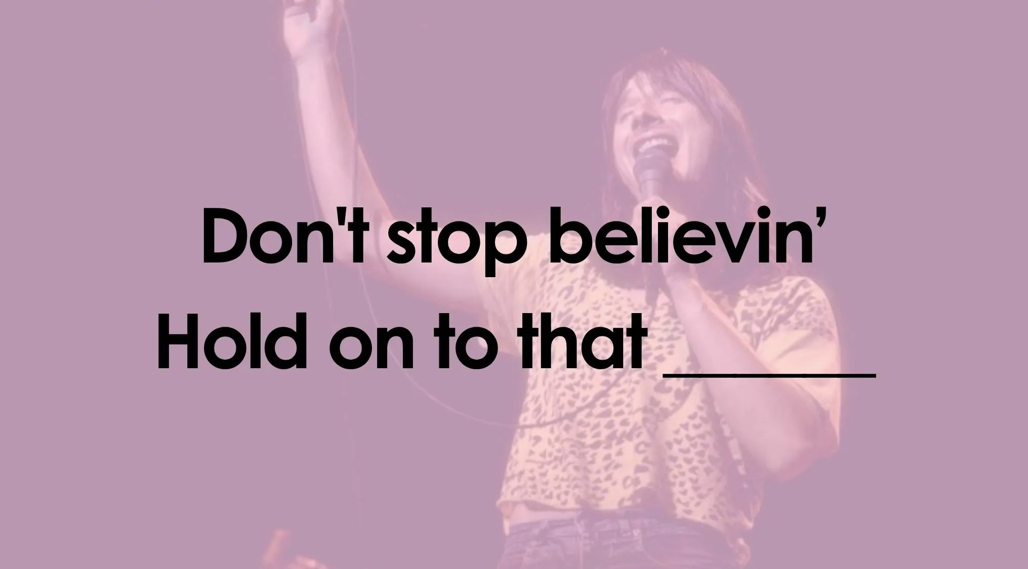 A female singer on stage with the lyrics Don't stop believin' Hold on to that___ for a Finish The Lyrics Quiz.