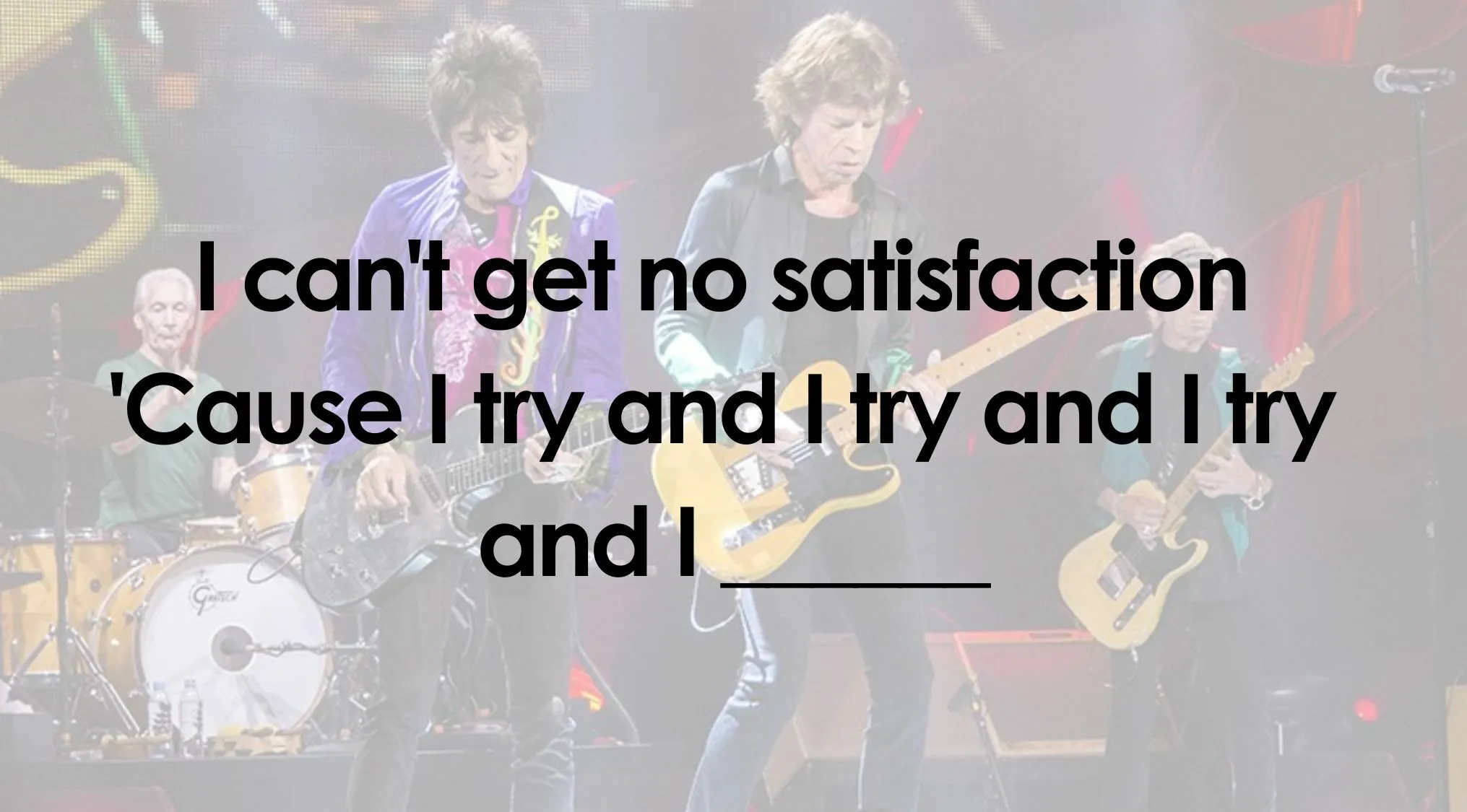 Two male guitarists on stage with the lyrics I can't get no satisfaction 'Cause I try and I try and I try and I___ for a Finish The Lyrics Quiz.