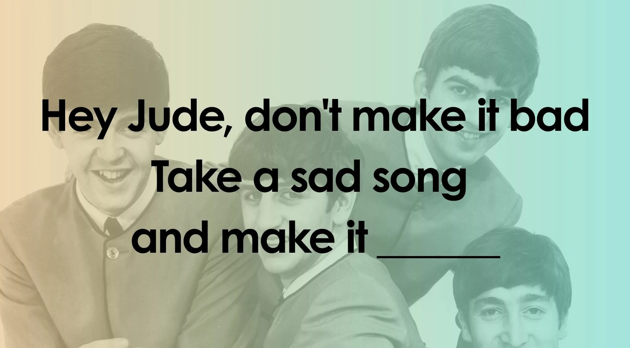 Finish the lyrics quiz image: The Beatles with partial lyrics from Hey Jude: Take a sad song and make it ____