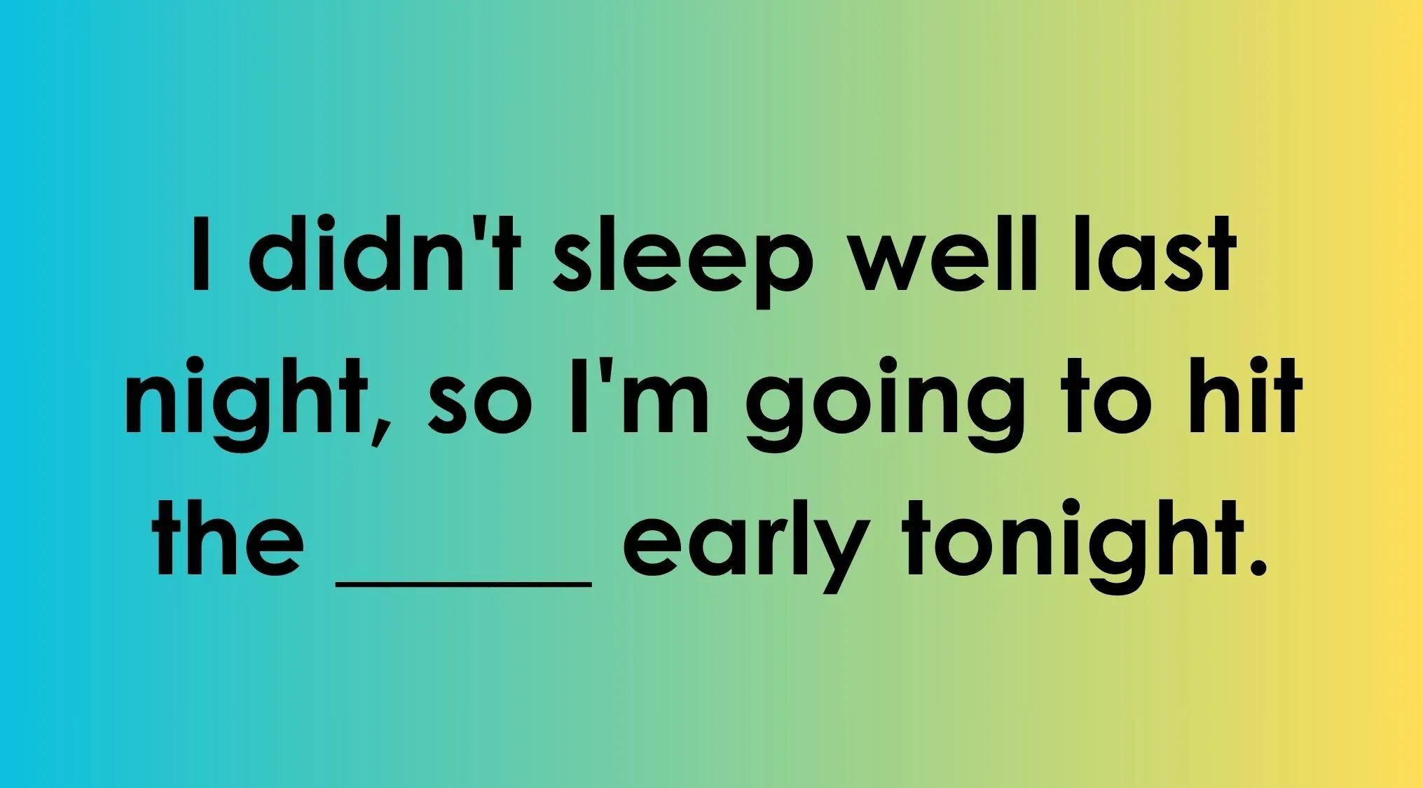 Finish the idiom correctly in Part 3: I didn't sleep well, so I'm going to hit the ______ early tonight.