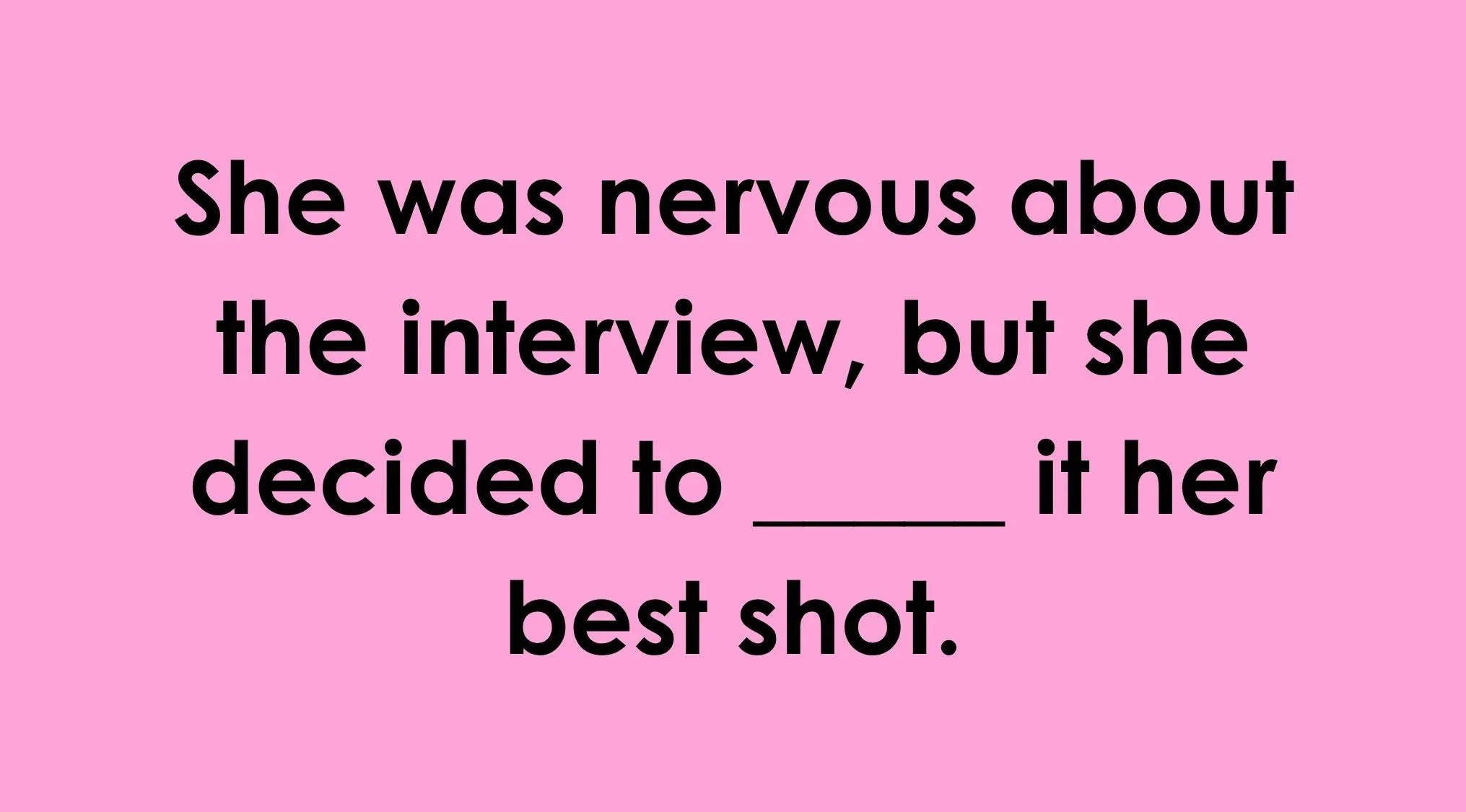 Finish the English idiom in Part 3: She was nervous, but she decided to ______ it her best shot.