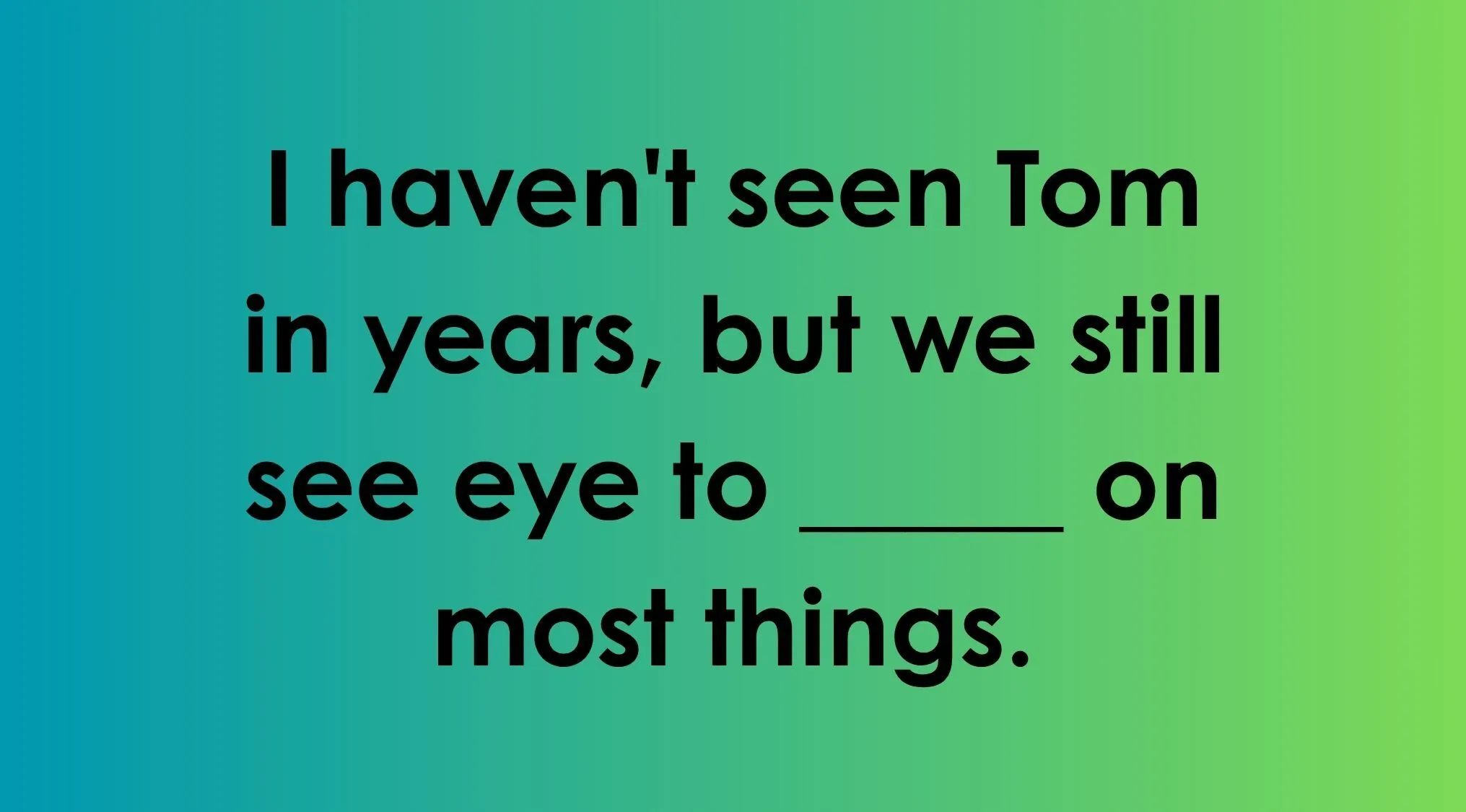 Complete the English saying correctly in Part 3: We still see eye to ______ on most things.
