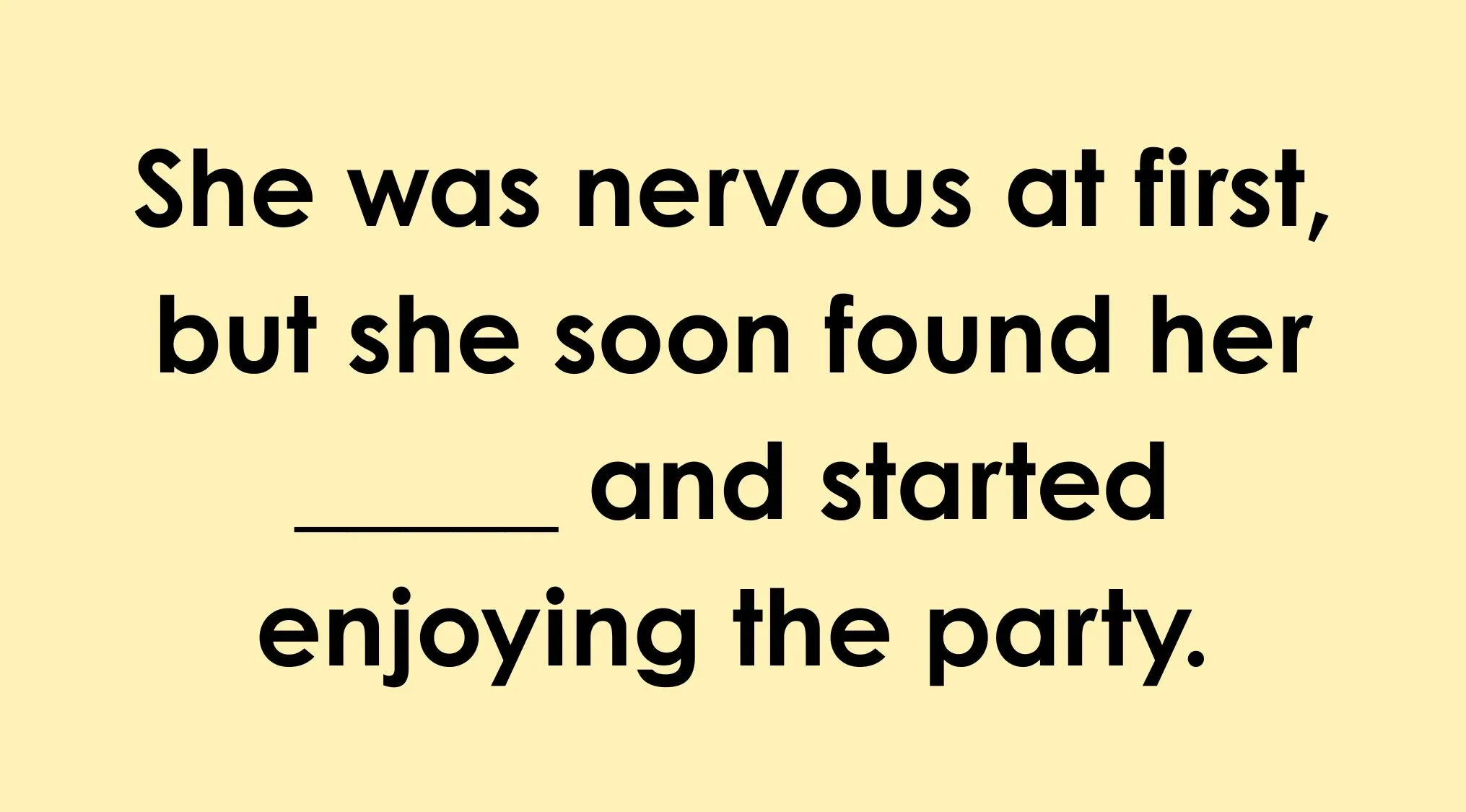 Can you finish the English idiom, 'She was nervous at first, but she soon found her ___ and started enjoying the party.'?