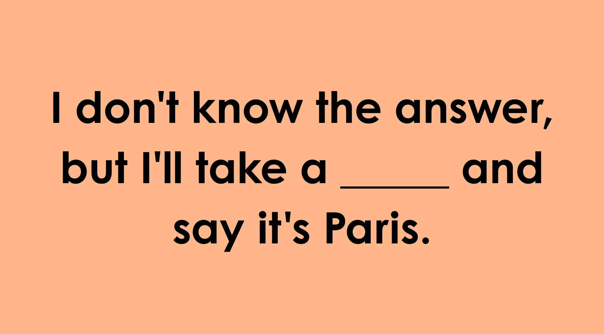 Complete the English saying correctly: 'I don't know the answer, but I'll take a ___ and say it's Paris.'