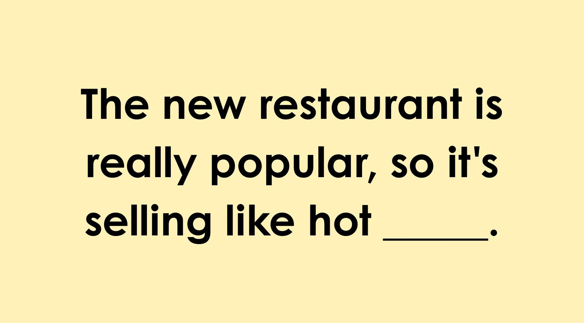 Which word completes the idiom: 'The new restaurant is really popular, so it's selling like hot ___.'?