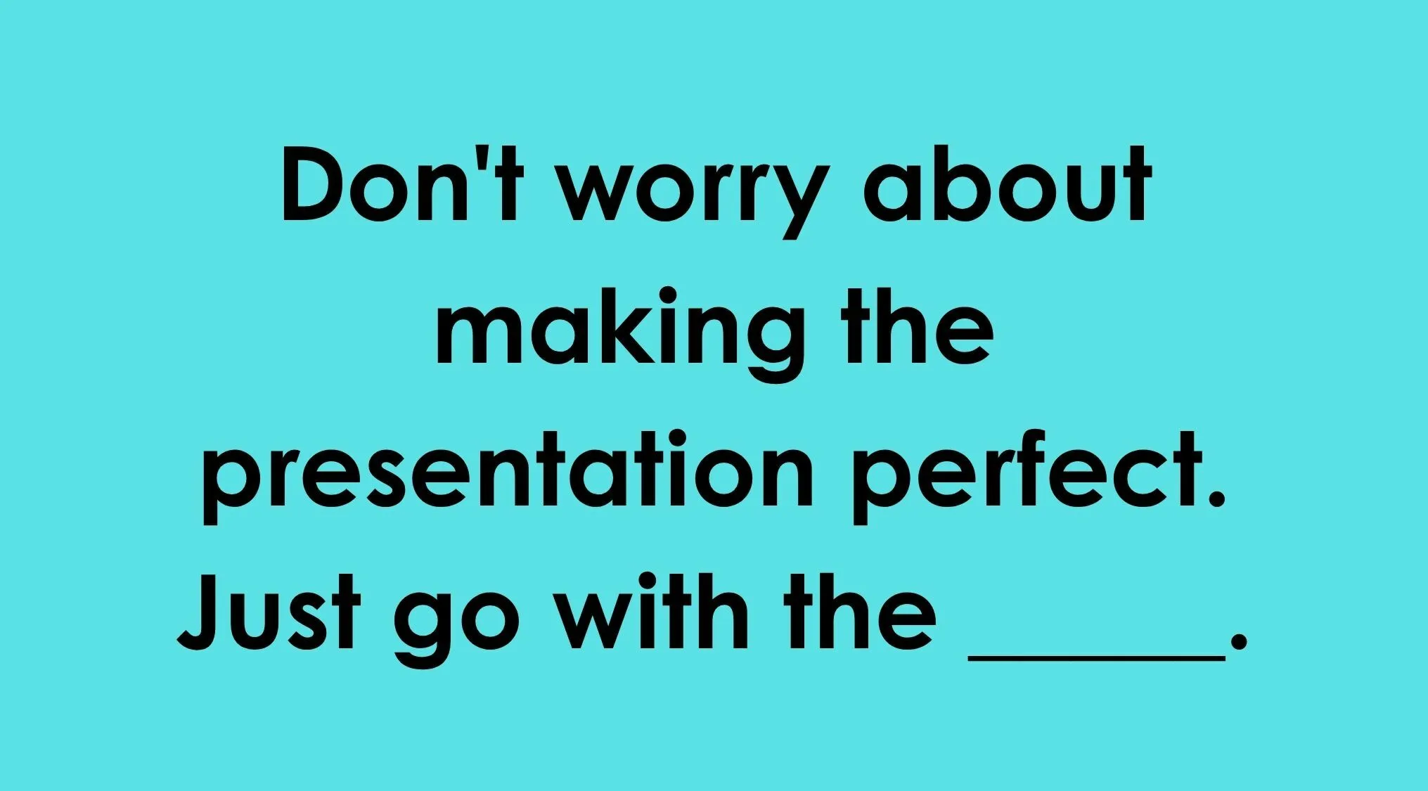 Finish the idiom part 3: The idiom says, Dont worry about making the presentation perfect. Just go with the ____.