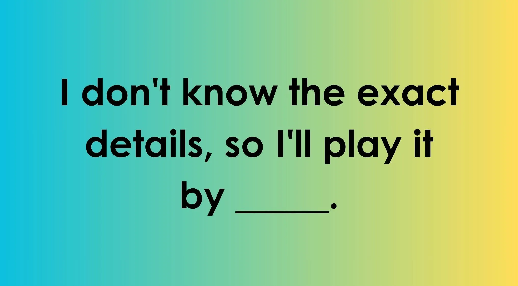 Finish the idiom part 3: Complete the English saying. I dont know the exact details, so Ill play it by ____.