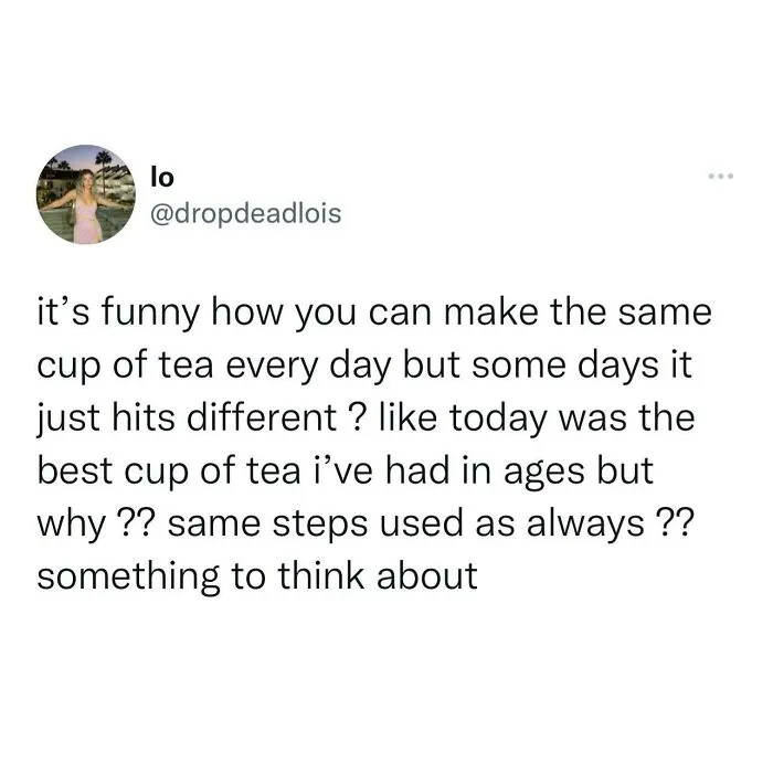 British Memes about how a cup of tea made the exact same way can taste surprisingly different some days.