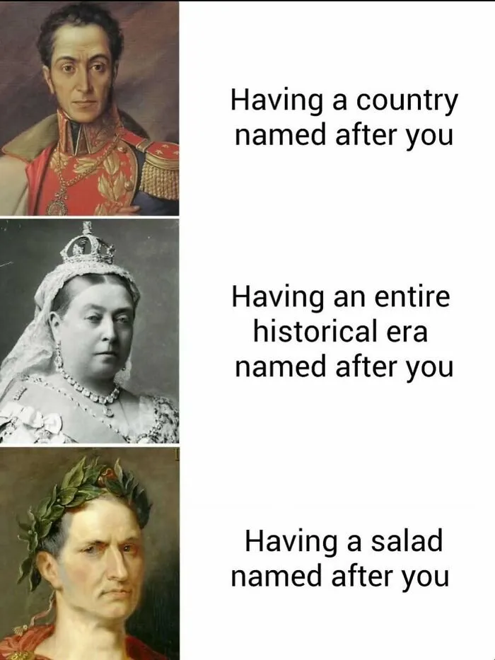 Relatable memes comparing having a country, era, and salad named after you with historical images