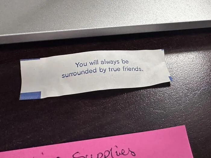 Found paper fortune cookie message reading You will always be surrounded by true friends