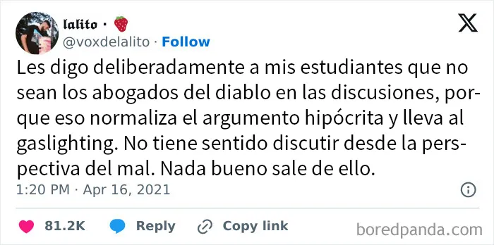 ¡Agradezco que mis profesores no fueran así ! Me cuestionaban todo el tiempo. Me hizo mejorar mucho a la hora de exponer mis argumentos y comprender al otro bando. Me dio resistencia. Fue una forma de aprendizaje muy valiosa.